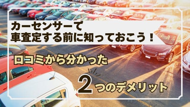 カーセンサーで車査定する前に知っておこう！口コミから分かった2つのデメリット