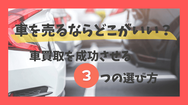 車を売るならどこがいい？車買取を成功させる3つの選び方