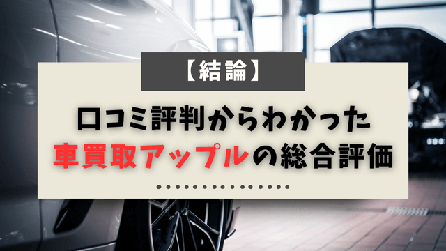 【結論】口コミ評判からわかった車買取アップルの総合評価